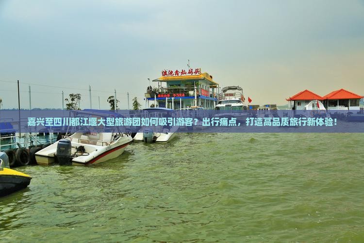 嘉兴至四川都江堰大型旅游团如何吸引游客？出行痛点，打造高品质旅行新体验！