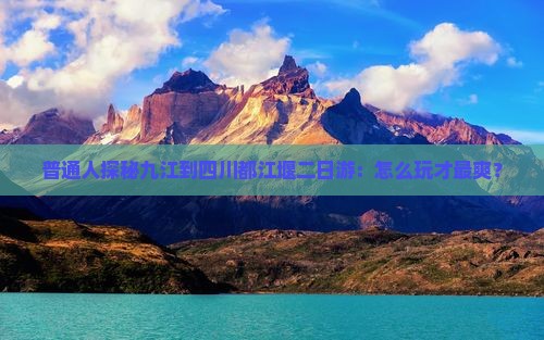 普通人探秘九江到四川都江堰二日游：怎么玩才最爽？