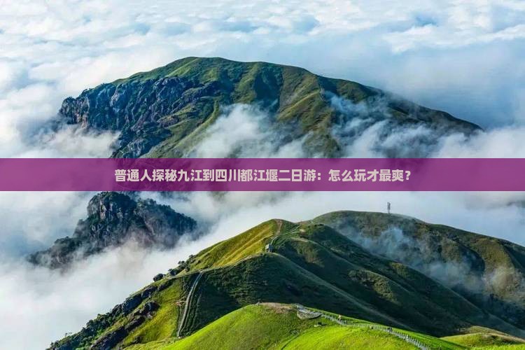 普通人探秘九江到四川都江堰二日游：怎么玩才最爽？