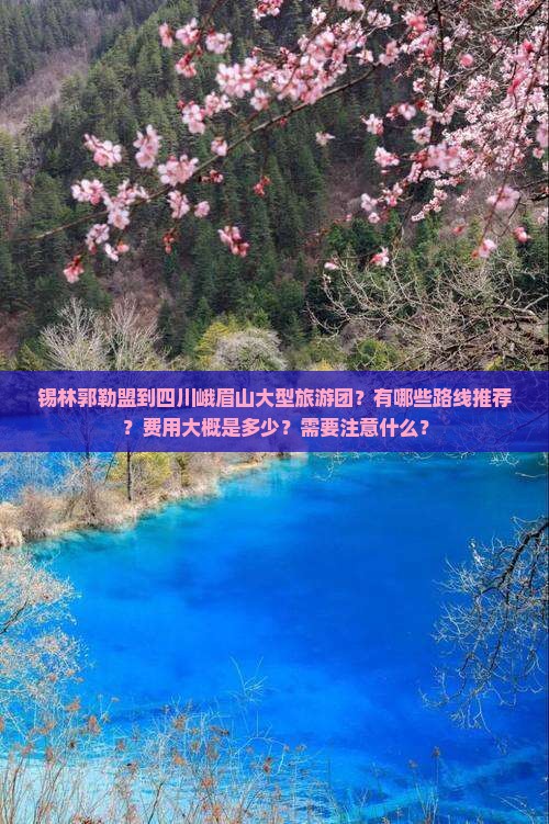 锡林郭勒盟到四川峨眉山大型旅游团？有哪些路线推荐？费用大概是多少？需要注意什么？