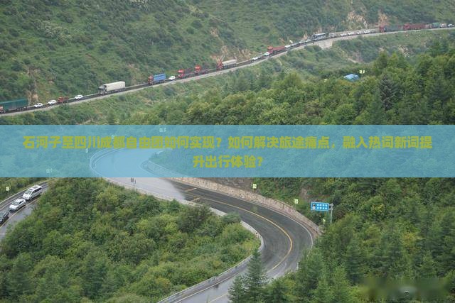 石河子至四川成都自由团如何实现？如何解决旅途痛点，融入热词新词提升出行体验？