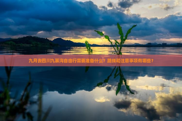 九月去四川九寨沟自由行需要准备什么？路线和注意事项有哪些？