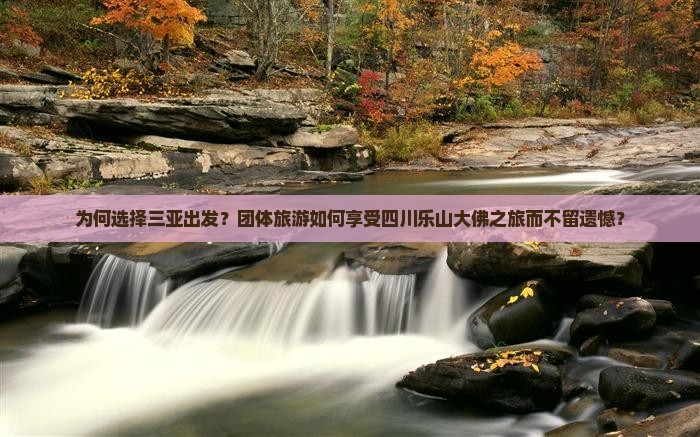 为何选择三亚出发？团体旅游如何享受四川乐山大佛之旅而不留遗憾？