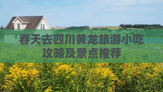 春天去四川黄龙旅游小吃攻略及景点推荐