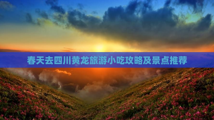 春天去四川黄龙旅游小吃攻略及景点推荐