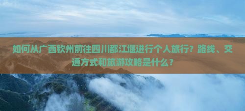 如何从广西钦州前往四川都江堰进行个人旅行？路线、交通方式和旅游攻略是什么？