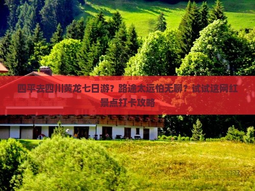 四平去四川黄龙七日游？路途太远怕无聊？试试这网红景点打卡攻略