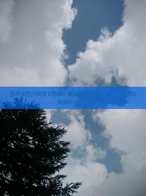 四平去四川黄龙七日游？路途太远怕无聊？试试这网红景点打卡攻略