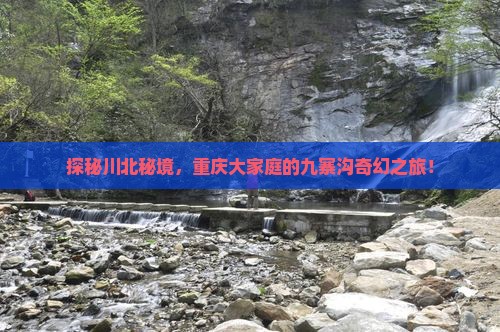 探秘川北秘境，重庆大家庭的九寨沟奇幻之旅！