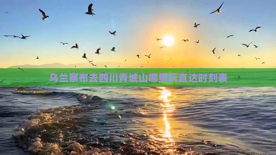 乌兰察布去四川青城山哪里玩直达时刻表