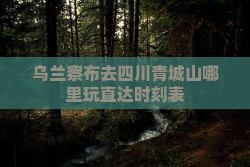 乌兰察布去四川青城山哪里玩直达时刻表