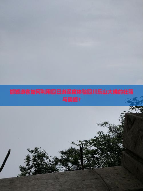 邯郸游客如何利用四日游深度体验四川乐山大佛的壮丽与震撼？