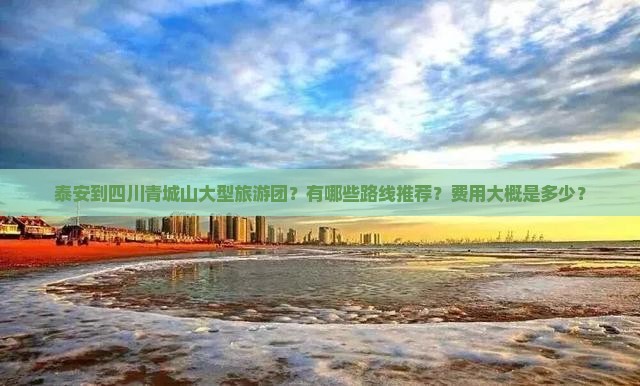 泰安到四川青城山大型旅游团？有哪些路线推荐？费用大概是多少？