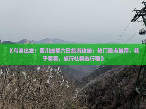 《乌海出发！四川成都六日旅游攻略：热门景点推荐，巷子看看，旅行社精选行程》