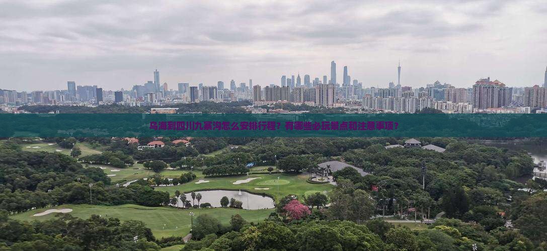乌海到四川九寨沟怎么安排行程？有哪些必玩景点和注意事项？