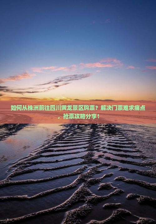 如何从株洲前往四川黄龙景区购票？解决门票难求痛点，抢票攻略分享！