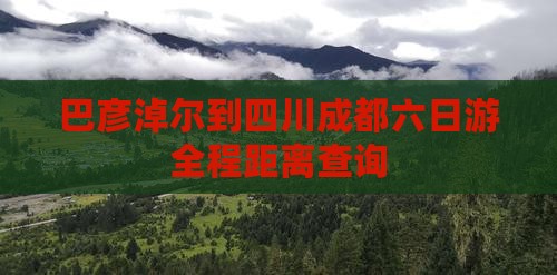巴彦淖尔到四川成都六日游全程距离查询
