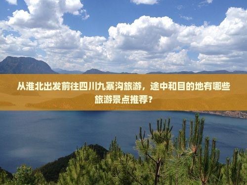 从淮北出发前往四川九寨沟旅游，途中和目的地有哪些旅游景点推荐？