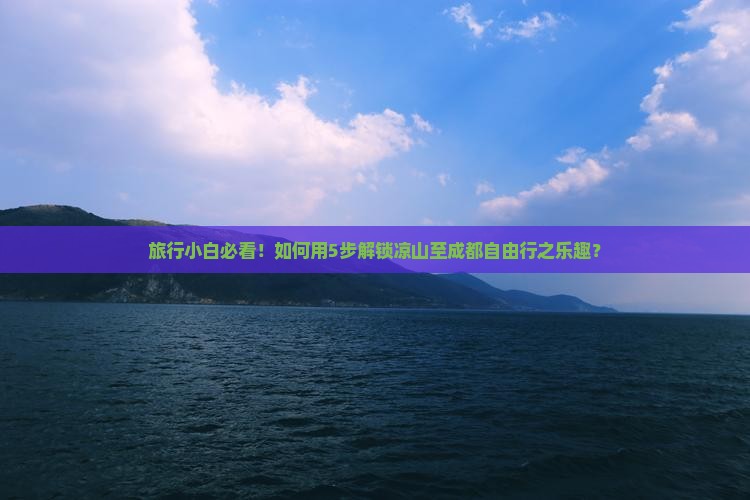 旅行小白必看！如何用5步解锁凉山至成都自由行之乐趣？