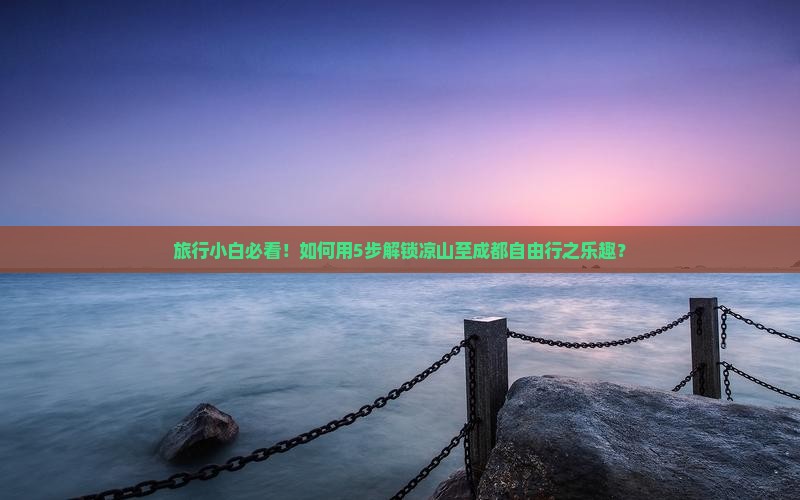 旅行小白必看！如何用5步解锁凉山至成都自由行之乐趣？