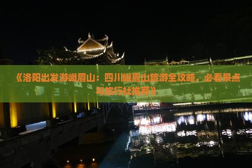 《洛阳出发游峨眉山：四川峨眉山旅游全攻略，必看景点与旅行社推荐》