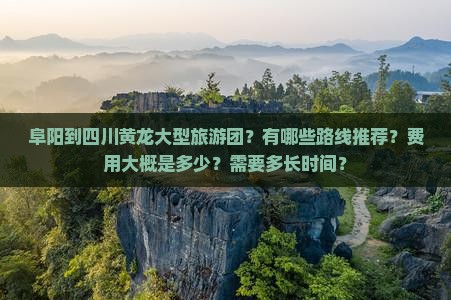 阜阳到四川黄龙大型旅游团？有哪些路线推荐？费用大概是多少？需要多长时间？