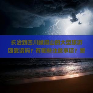 长治到四川峨眉山的大型旅游团靠谱吗？有哪些注意事项？费用大概是多少？