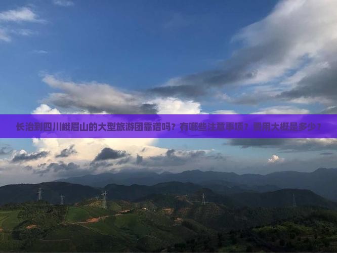 长治到四川峨眉山的大型旅游团靠谱吗？有哪些注意事项？费用大概是多少？
