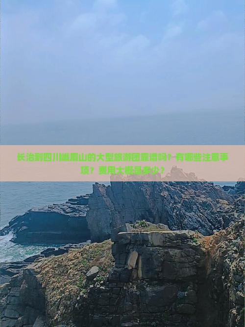 长治到四川峨眉山的大型旅游团靠谱吗？有哪些注意事项？费用大概是多少？
