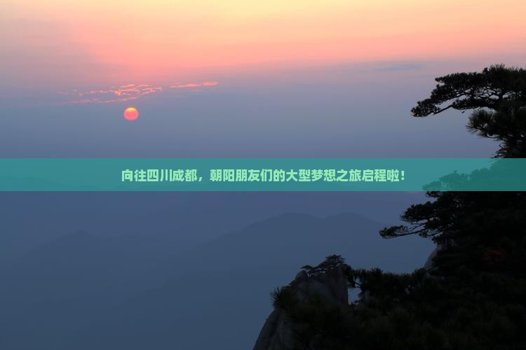 向往四川成都，朝阳朋友们的大型梦想之旅启程啦！