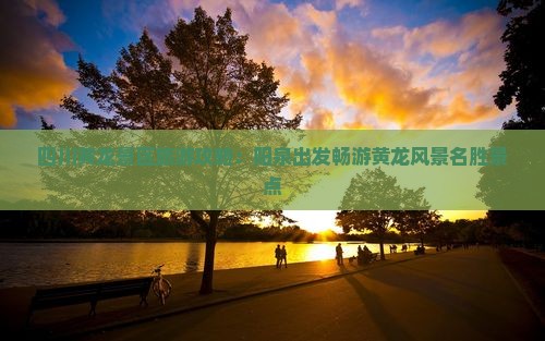 四川黄龙景区旅游攻略：阳泉出发畅游黄龙风景名胜景点