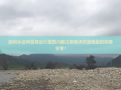 如何从达州高效出行至四川都江芽解决交通难题的攻略分享！