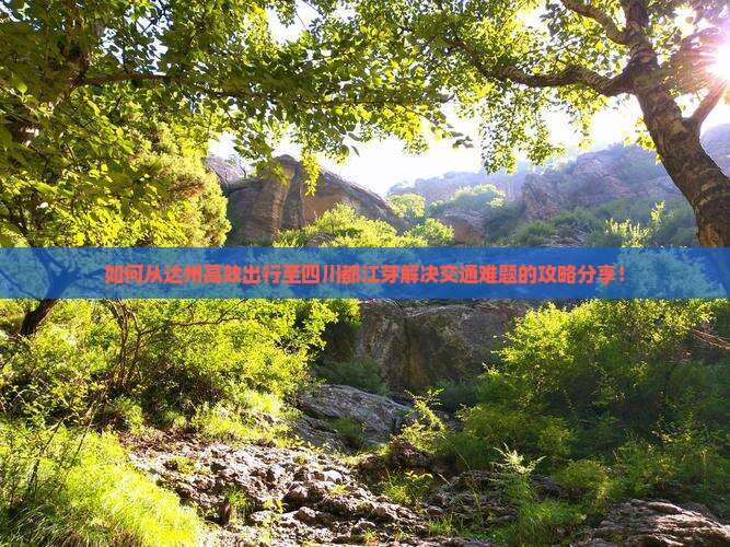 如何从达州高效出行至四川都江芽解决交通难题的攻略分享！