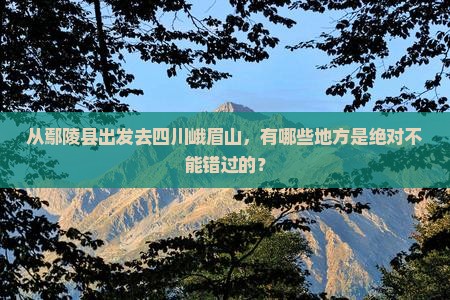 从鄢陵县出发去四川峨眉山，有哪些地方是绝对不能错过的？