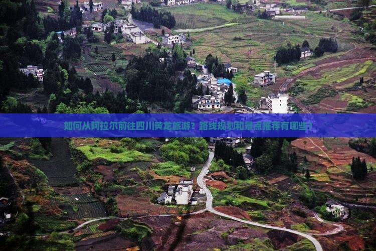 如何从阿拉尔前往四川黄龙旅游？路线规划和景点推荐有哪些？