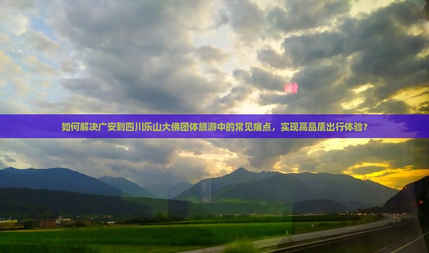 如何解决广安到四川乐山大佛团体旅游中的常见痛点，实现高品质出行体验？