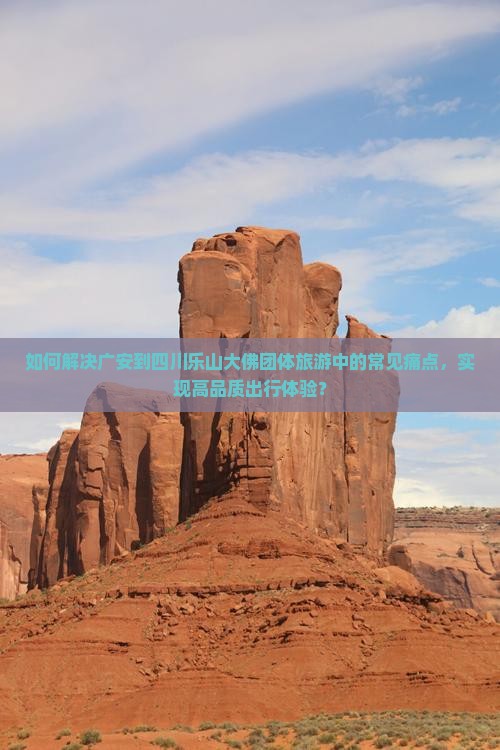 如何解决广安到四川乐山大佛团体旅游中的常见痛点，实现高品质出行体验？