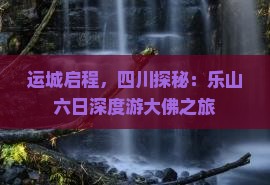 运城启程，四川探秘：乐山六日深度游大佛之旅