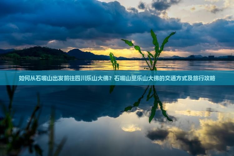 如何从石嘴山出发前往四川乐山大佛？石嘴山至乐山大佛的交通方式及旅行攻略