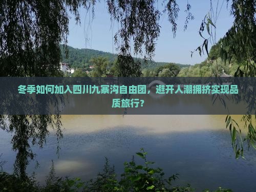 冬季如何加入四川九寨沟自由团，避开人潮拥挤实现品质旅行？