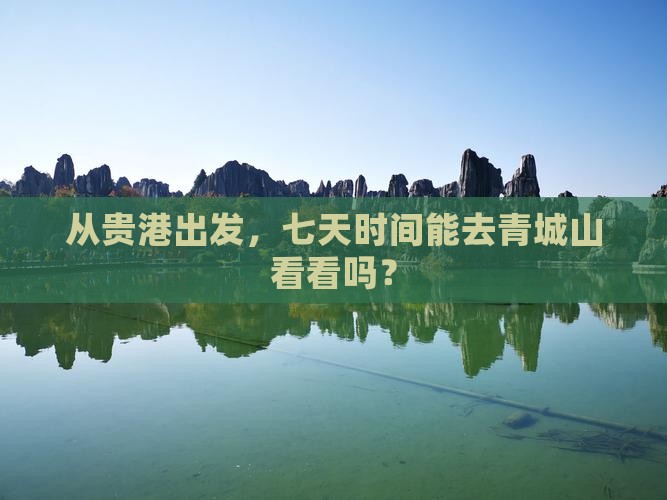 从贵港出发，七天时间能去青城山看看吗？