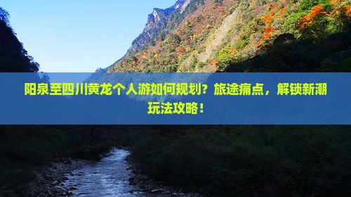 阳泉至四川黄龙个人游如何规划？旅途痛点，解锁新潮玩法攻略！