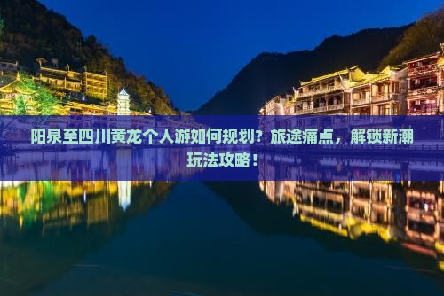 阳泉至四川黄龙个人游如何规划？旅途痛点，解锁新潮玩法攻略！
