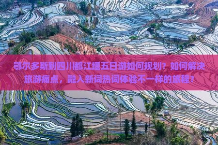 鄂尔多斯到四川都江堰五日游如何规划？如何解决旅游痛点，融入新词热词体验不一样的旅程？