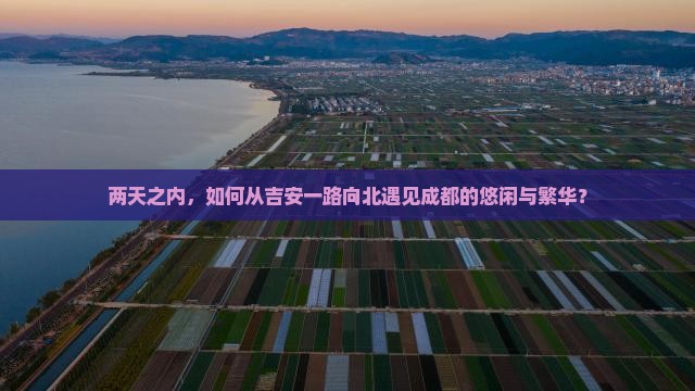 两天之内，如何从吉安一路向北遇见成都的悠闲与繁华？