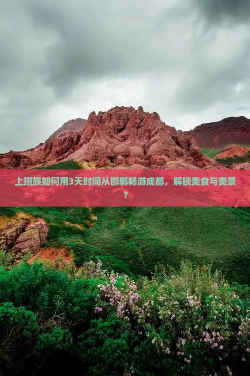 上班族如何用3天时间从邯郸畅游成都，解锁美食与美景？