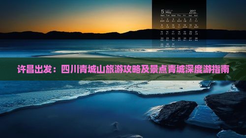 许昌出发：四川青城山旅游攻略及景点青城深度游指南