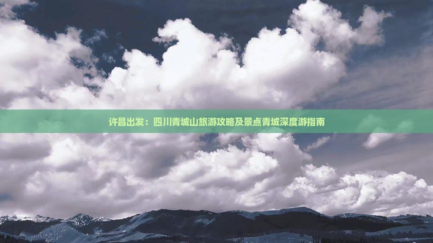 许昌出发：四川青城山旅游攻略及景点青城深度游指南