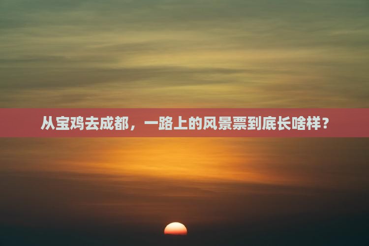 从宝鸡去成都，一路上的风景票到底长啥样？