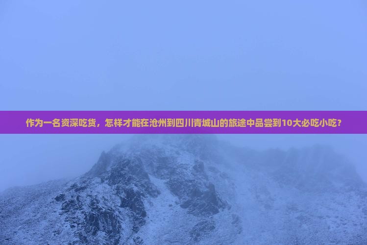 作为一名资深吃货，怎样才能在沧州到四川青城山的旅途中品尝到10大必吃小吃？